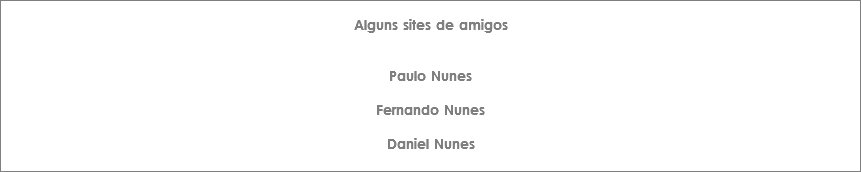 
Alguns sites de amigos Paulo Nunes Fernando Nunes Daniel Nunes
